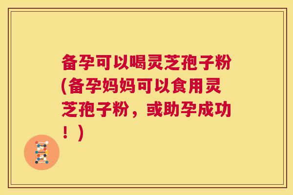 备孕可以喝灵芝孢子粉(备孕妈妈可以食用灵芝孢子粉,或助孕成功!) 第1张 备孕可以喝灵芝孢子粉(备孕妈妈可以食用灵芝孢子粉,或助孕成功!) 第1张