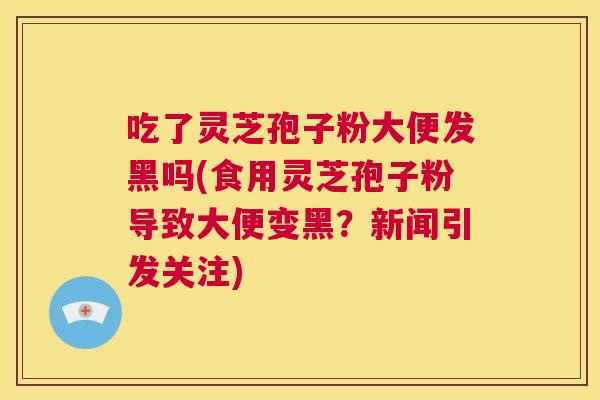 吃了灵芝孢子粉大便发黑吗(食用灵芝孢子粉导致大便变黑?新闻引发关注) 第1张 吃了灵芝孢子粉大便发黑吗(食用灵芝孢子粉导致大便变黑?新闻引发关注) 第1张