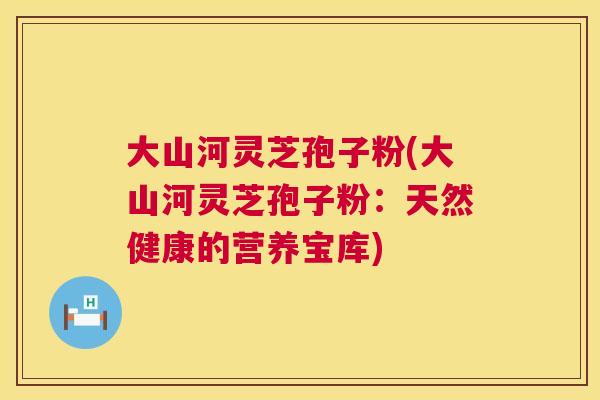 大山河灵芝孢子粉(大山河灵芝孢子粉:天然健康的营养宝库) 第1张 大山河灵芝孢子粉(大山河灵芝孢子粉:天然健康的营养宝库) 第1张
