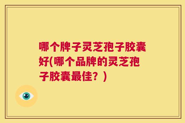 哪个牌子灵芝孢子胶囊好(哪个品牌的灵芝孢子胶囊最佳?) 第1张 哪个牌子灵芝孢子胶囊好(哪个品牌的灵芝孢子胶囊最佳?) 第1张