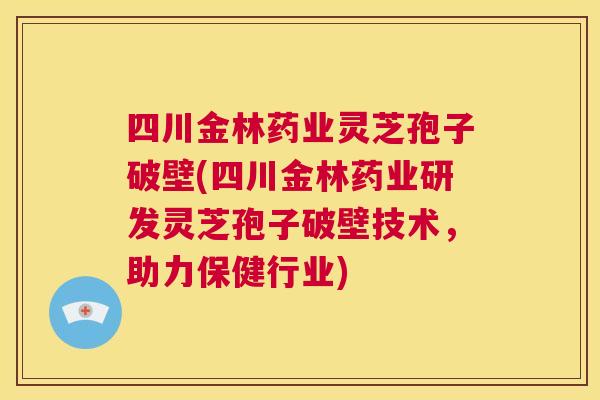 四川金林药业灵芝孢子破壁(四川金林药业研发灵芝孢子破壁技术,助力保健行业) 第1张 四川金林药业灵芝孢子破壁(四川金林药业研发灵芝孢子破壁技术,助力保健行业) 第1张