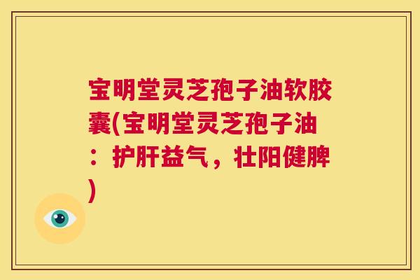宝明堂灵芝孢子油软胶囊(宝明堂灵芝孢子油:护肝益气,壮阳健脾) 第1张 宝明堂灵芝孢子油软胶囊(宝明堂灵芝孢子油:护肝益气,壮阳健脾) 第1张