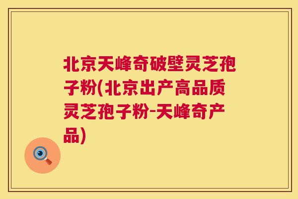 北京天峰奇破壁灵芝孢子粉(北京出产高品质灵芝孢子粉-天峰奇产品) 第1张 北京天峰奇破壁灵芝孢子粉(北京出产高品质灵芝孢子粉-天峰奇产品) 第1张