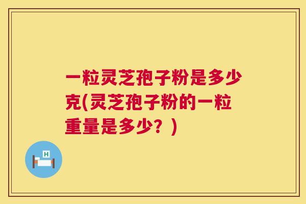 一粒灵芝孢子粉是多少克(灵芝孢子粉的一粒重量是多少？)  第1张