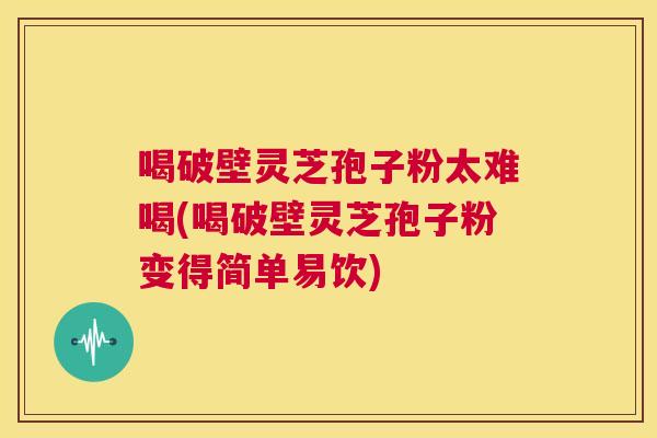喝破壁灵芝孢子粉太难喝(喝破壁灵芝孢子粉变得简单易饮) 第1张 喝破壁灵芝孢子粉太难喝(喝破壁灵芝孢子粉变得简单易饮) 第1张