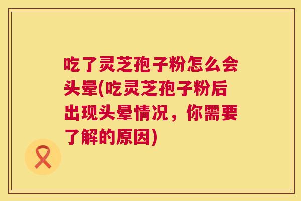 吃了灵芝孢子粉怎么会头晕(吃灵芝孢子粉后出现头晕情况,你需要了解的原因) 第1张 吃了灵芝孢子粉怎么会头晕(吃灵芝孢子粉后出现头晕情况,你需要了解的原因) 第1张