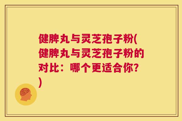健脾丸与灵芝孢子粉(健脾丸与灵芝孢子粉的对比：哪个更适合你？)  第1张