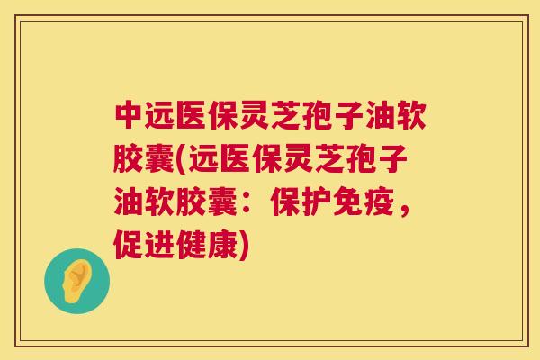 中远医保灵芝孢子油软胶囊(远医保灵芝孢子油软胶囊:保护免疫,促进健康) 第1张 中远医保灵芝孢子油软胶囊(远医保灵芝孢子油软胶囊:保护免疫,促进健康) 第1张