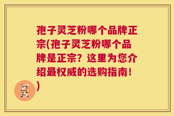 孢子灵芝粉哪个品牌正宗(孢子灵芝粉哪个品牌是正宗?这里为您介绍最权威的选购指南!) 第1张 孢子灵芝粉哪个品牌正宗(孢子灵芝粉哪个品牌是正宗?这里为您介绍最权威的选购指南!) 第1张