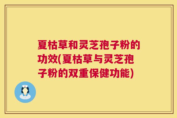 夏枯草和灵芝孢子粉的功效(夏枯草与灵芝孢子粉的双重保健功能) 第1张 夏枯草和灵芝孢子粉的功效(夏枯草与灵芝孢子粉的双重保健功能) 第1张