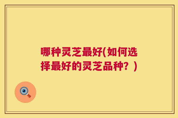 哪种灵芝最好(如何选择最好的灵芝品种?) 第1张 哪种灵芝最好(如何选择最好的灵芝品种?) 第1张