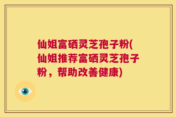仙姐富硒灵芝孢子粉(仙姐推荐富硒灵芝孢子粉,帮助改善健康) 第1张 仙姐富硒灵芝孢子粉(仙姐推荐富硒灵芝孢子粉,帮助改善健康) 第1张