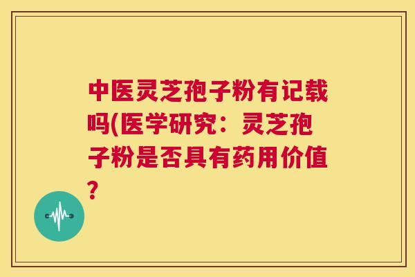 中医灵芝孢子粉有记载吗(医学研究:灵芝孢子粉是否具有药用价值? 第1张 中医灵芝孢子粉有记载吗(医学研究:灵芝孢子粉是否具有药用价值? 第1张