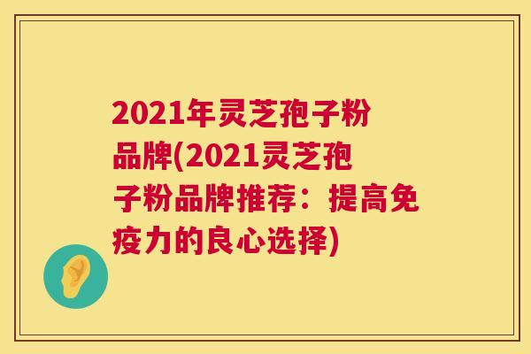 2021年灵芝孢子粉品牌(2021灵芝孢子粉品牌推荐:提高免疫力的良心选择) 第1张 2021年灵芝孢子粉品牌(2021灵芝孢子粉品牌推荐:提高免疫力的良心选择) 第1张
