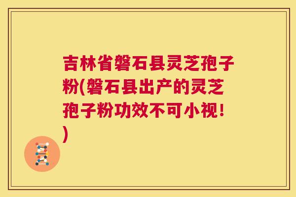 吉林省磐石县灵芝孢子粉(磐石县出产的灵芝孢子粉功效不可小视!) 第1张 吉林省磐石县灵芝孢子粉(磐石县出产的灵芝孢子粉功效不可小视!) 第1张