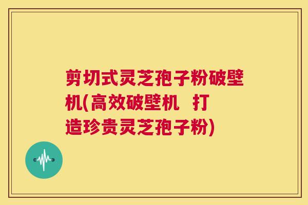 剪切式灵芝孢子粉破壁机(高效破壁机 打造珍贵灵芝孢子粉) 第1张 剪切式灵芝孢子粉破壁机(高效破壁机 打造珍贵灵芝孢子粉) 第1张