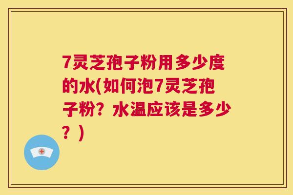 7灵芝孢子粉用多少度的水(如何泡7灵芝孢子粉?水温应该是多少?) 第1张 7灵芝孢子粉用多少度的水(如何泡7灵芝孢子粉?水温应该是多少?) 第1张