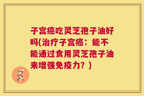 子宫癌吃灵芝孢子油好吗(治疗子宫癌:能不能通过食用灵芝孢子油来增强免疫力?) 第1张 子宫癌吃灵芝孢子油好吗(治疗子宫癌:能不能通过食用灵芝孢子油来增强免疫力?) 第1张