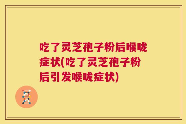 吃了灵芝孢子粉后喉咙症状(吃了灵芝孢子粉后引发喉咙症状) 第1张 吃了灵芝孢子粉后喉咙症状(吃了灵芝孢子粉后引发喉咙症状) 第1张