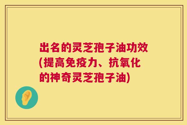 出名的灵芝孢子油功效(提高免疫力、抗氧化的神奇灵芝孢子油)  第1张
