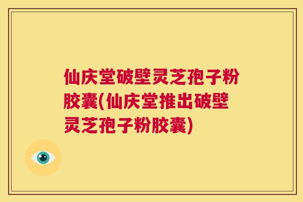 仙庆堂破壁灵芝孢子粉胶囊(仙庆堂推出破壁灵芝孢子粉胶囊) 第1张 仙庆堂破壁灵芝孢子粉胶囊(仙庆堂推出破壁灵芝孢子粉胶囊) 第1张