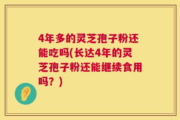 4年多的灵芝孢子粉还能吃吗(长达4年的灵芝孢子粉还能继续食用吗?) 第1张 4年多的灵芝孢子粉还能吃吗(长达4年的灵芝孢子粉还能继续食用吗?) 第1张