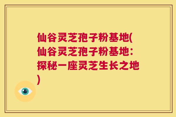 仙谷灵芝孢子粉基地(仙谷灵芝孢子粉基地:探秘一座灵芝生长之地) 第1张 仙谷灵芝孢子粉基地(仙谷灵芝孢子粉基地:探秘一座灵芝生长之地) 第1张