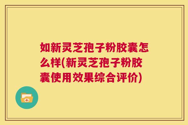 如新灵芝孢子粉胶囊怎么样(新灵芝孢子粉胶囊使用效果综合评价) 第1张 如新灵芝孢子粉胶囊怎么样(新灵芝孢子粉胶囊使用效果综合评价) 第1张
