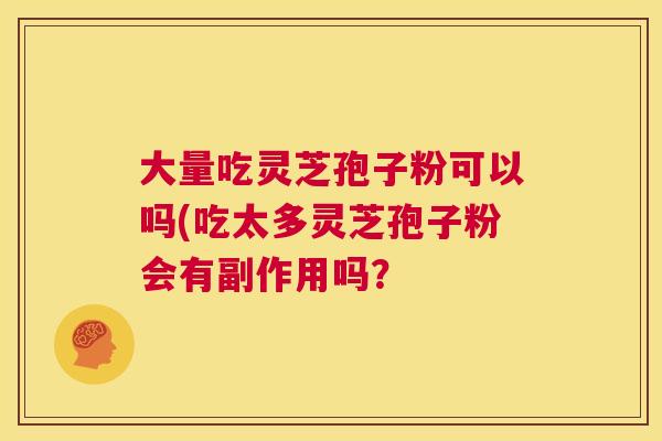 大量吃灵芝孢子粉可以吗(吃太多灵芝孢子粉会有副作用吗? 第1张 大量吃灵芝孢子粉可以吗(吃太多灵芝孢子粉会有副作用吗? 第1张