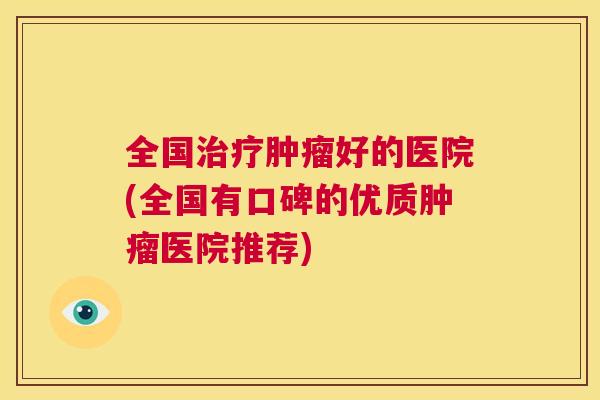 全国治疗肿瘤好的医院(全国有口碑的优质肿瘤医院推荐) 第1张 全国治疗肿瘤好的医院(全国有口碑的优质肿瘤医院推荐) 第1张