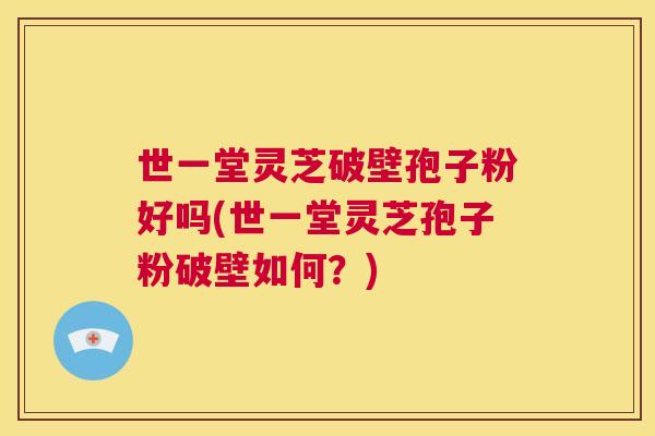 世一堂灵芝破壁孢子粉好吗(世一堂灵芝孢子粉破壁如何?) 第1张 世一堂灵芝破壁孢子粉好吗(世一堂灵芝孢子粉破壁如何?) 第1张