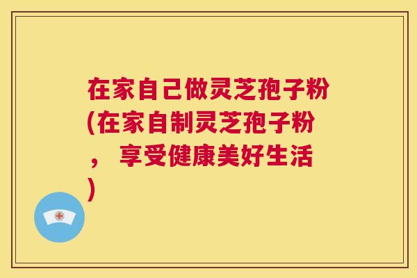 在家自己做灵芝孢子粉(在家自制灵芝孢子粉, 享受健康美好生活) 第1张 在家自己做灵芝孢子粉(在家自制灵芝孢子粉, 享受健康美好生活) 第1张