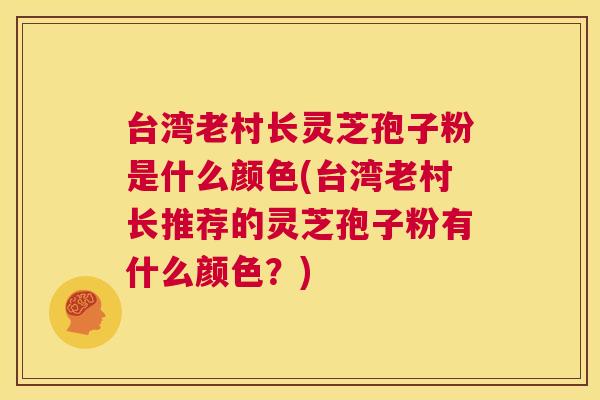 台湾老村长灵芝孢子粉是什么颜色(台湾老村长推荐的灵芝孢子粉有什么颜色？)  第1张