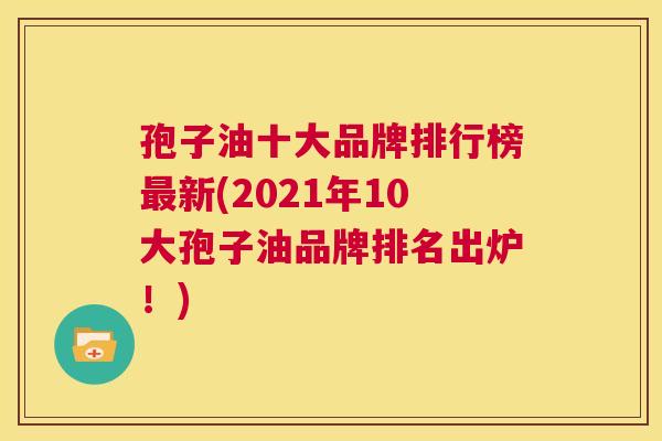孢子油十大品牌排行榜最新(2021年10大孢子油品牌排名出炉!) 第1张 孢子油十大品牌排行榜最新(2021年10大孢子油品牌排名出炉!) 第1张