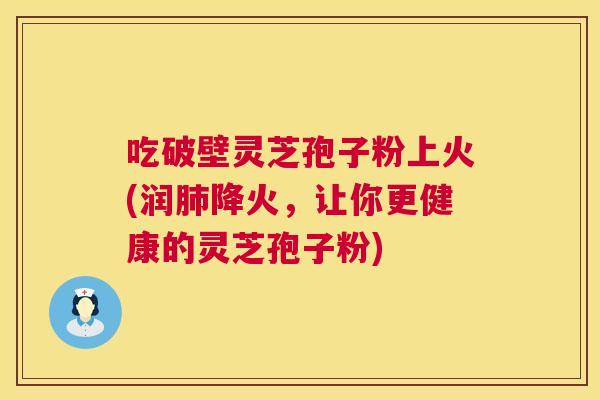 吃破壁灵芝孢子粉上火(润肺降火,让你更健康的灵芝孢子粉) 第1张 吃破壁灵芝孢子粉上火(润肺降火,让你更健康的灵芝孢子粉) 第1张