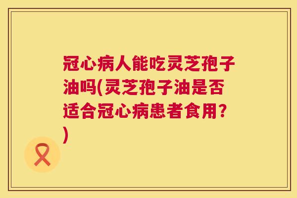 冠心病人能吃灵芝孢子油吗(灵芝孢子油是否适合冠心病患者食用?) 第1张 冠心病人能吃灵芝孢子油吗(灵芝孢子油是否适合冠心病患者食用?) 第1张