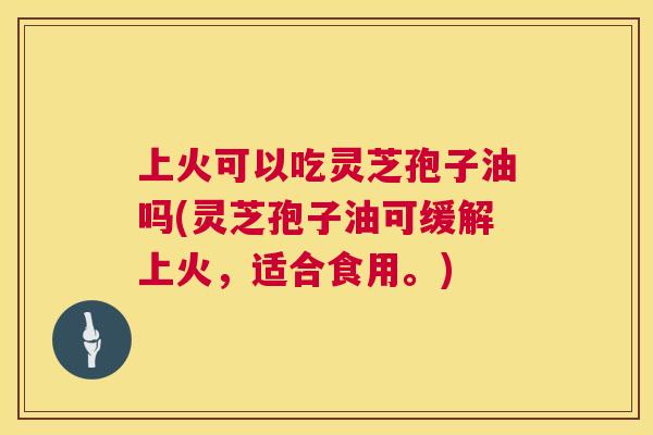 上火可以吃灵芝孢子油吗(灵芝孢子油可缓解上火,适合食用。) 第1张 上火可以吃灵芝孢子油吗(灵芝孢子油可缓解上火,适合食用。) 第1张