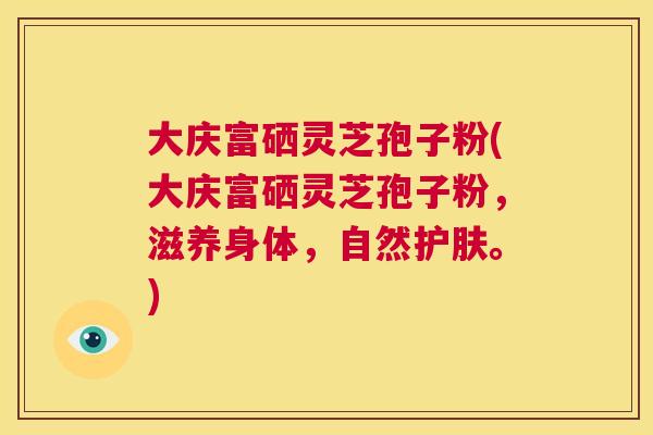 大庆富硒灵芝孢子粉(大庆富硒灵芝孢子粉,滋养身体,自然护肤。) 第1张 大庆富硒灵芝孢子粉(大庆富硒灵芝孢子粉,滋养身体,自然护肤。) 第1张