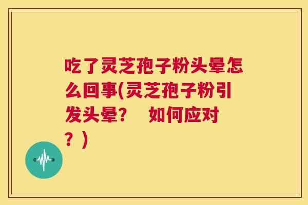 吃了灵芝孢子粉头晕怎么回事(灵芝孢子粉引发头晕? 如何应对?) 第1张 吃了灵芝孢子粉头晕怎么回事(灵芝孢子粉引发头晕? 如何应对?) 第1张