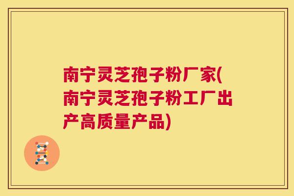 南宁灵芝孢子粉厂家(南宁灵芝孢子粉工厂出产高质量产品)  第1张
