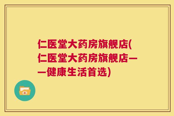 仁医堂大药房旗舰店(仁医堂大药房旗舰店——健康生活首选) 第1张 仁医堂大药房旗舰店(仁医堂大药房旗舰店——健康生活首选) 第1张