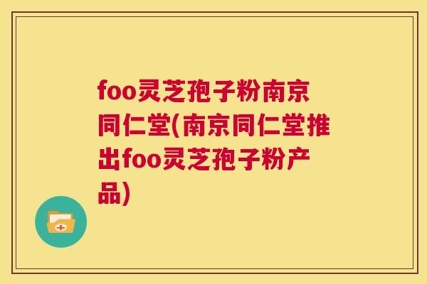 foo灵芝孢子粉南京同仁堂(南京同仁堂推出foo灵芝孢子粉产品) 第1张 foo灵芝孢子粉南京同仁堂(南京同仁堂推出foo灵芝孢子粉产品) 第1张