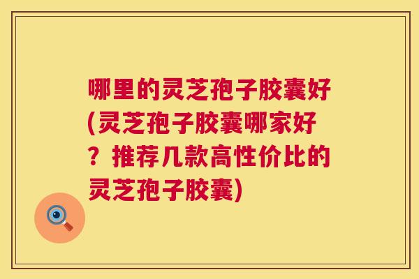 哪里的灵芝孢子胶囊好(灵芝孢子胶囊哪家好?推荐几款高性价比的灵芝孢子胶囊) 第1张 哪里的灵芝孢子胶囊好(灵芝孢子胶囊哪家好?推荐几款高性价比的灵芝孢子胶囊) 第1张