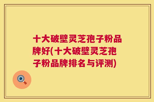 十大破壁灵芝孢子粉品牌好(十大破壁灵芝孢子粉品牌排名与评测)  第1张