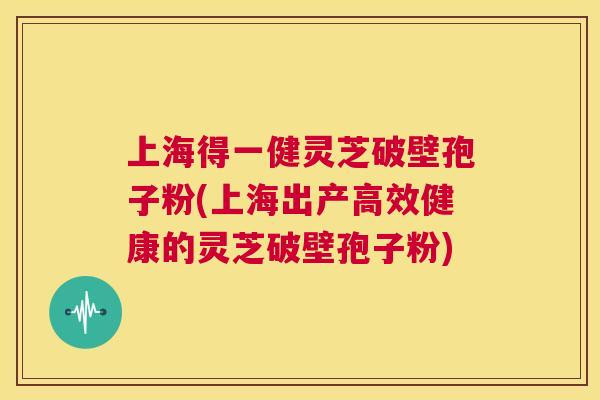上海得一健灵芝破壁孢子粉(上海出产高效健康的灵芝破壁孢子粉) 第1张 上海得一健灵芝破壁孢子粉(上海出产高效健康的灵芝破壁孢子粉) 第1张