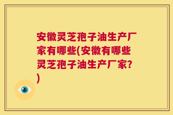 安徽灵芝孢子油生产厂家有哪些(安徽有哪些灵芝孢子油生产厂家?) 第1张 安徽灵芝孢子油生产厂家有哪些(安徽有哪些灵芝孢子油生产厂家?) 第1张