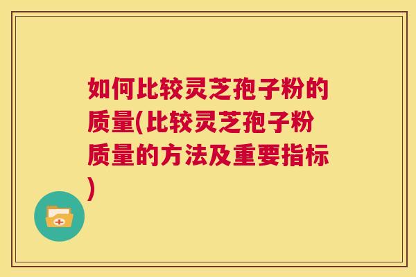 如何比较灵芝孢子粉的质量(比较灵芝孢子粉质量的方法及重要指标) 第1张 如何比较灵芝孢子粉的质量(比较灵芝孢子粉质量的方法及重要指标) 第1张