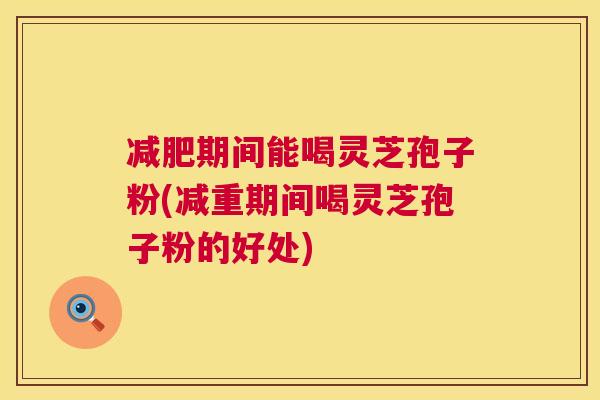 减肥期间能喝灵芝孢子粉(减重期间喝灵芝孢子粉的好处)  第1张
