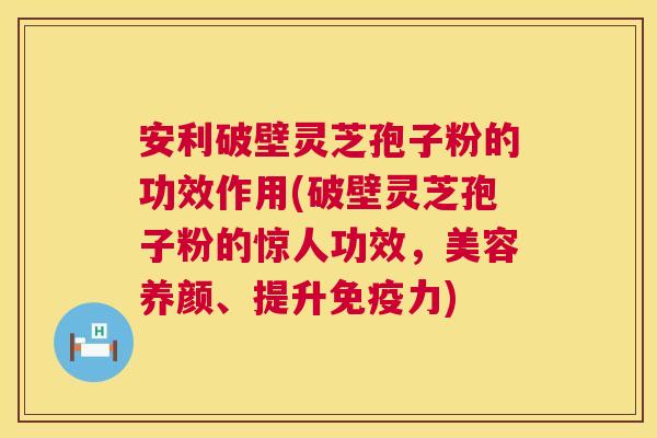 安利破壁灵芝孢子粉的功效作用(破壁灵芝孢子粉的惊人功效,美容养颜、提升免疫力) 第1张 安利破壁灵芝孢子粉的功效作用(破壁灵芝孢子粉的惊人功效,美容养颜、提升免疫力) 第1张