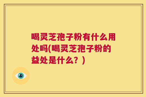 喝灵芝孢子粉有什么用处吗(喝灵芝孢子粉的益处是什么?) 第1张 喝灵芝孢子粉有什么用处吗(喝灵芝孢子粉的益处是什么?) 第1张
